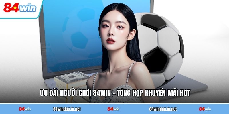 uu-dai-nguoi-choi-84win-tong-hop-khuyen-mai-hot